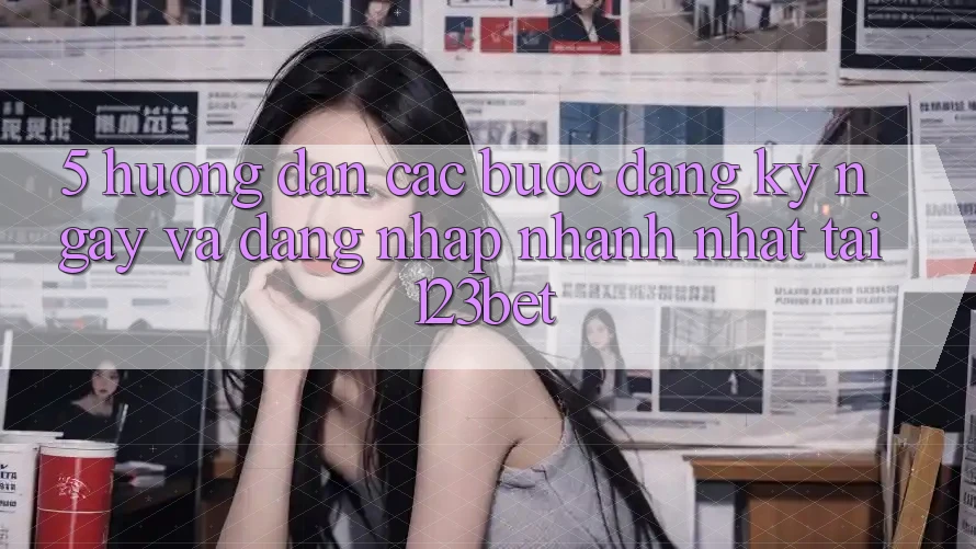 5. Hướng Dẫn Các Bước Đăng ký ngay Và Đăng Nhập Nhanh Nhất Tại 123bet 5. Hướng Dẫn Các Bước Đăng ký ngay Và Đăng Nhập Nhanh Nhất Tại 123bet