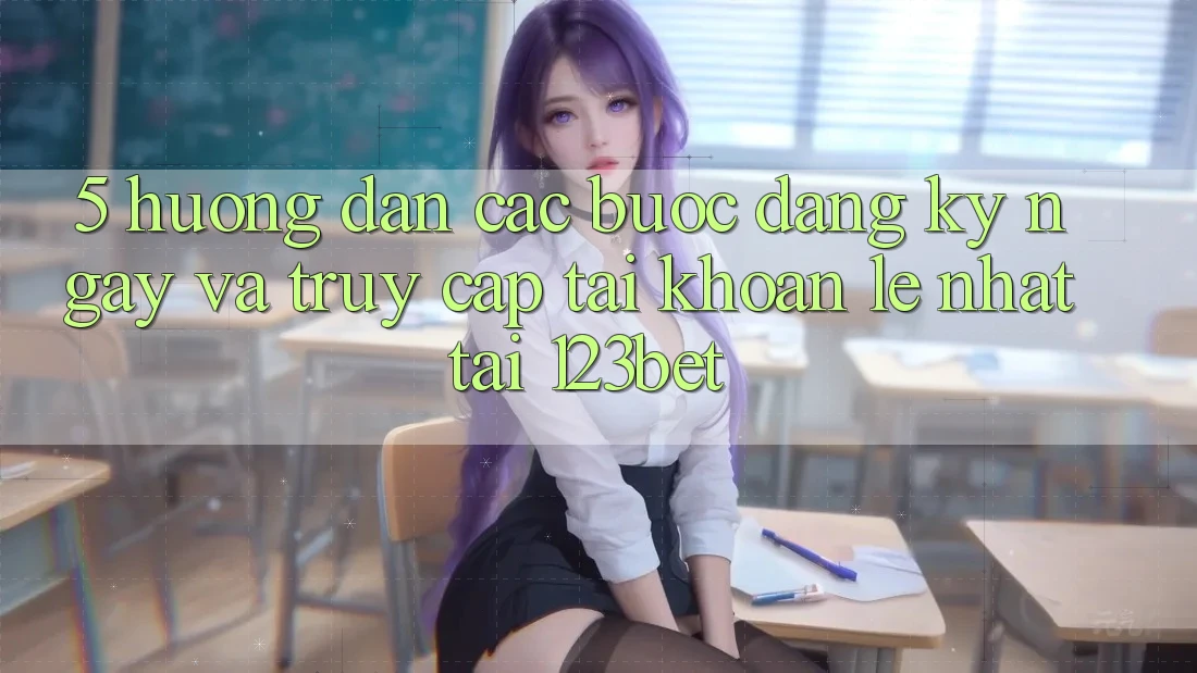 5. Hướng Dẫn Các Bước Đăng ký ngay Và Truy cập tài khoản Lẹ Nhất Tại 123bet