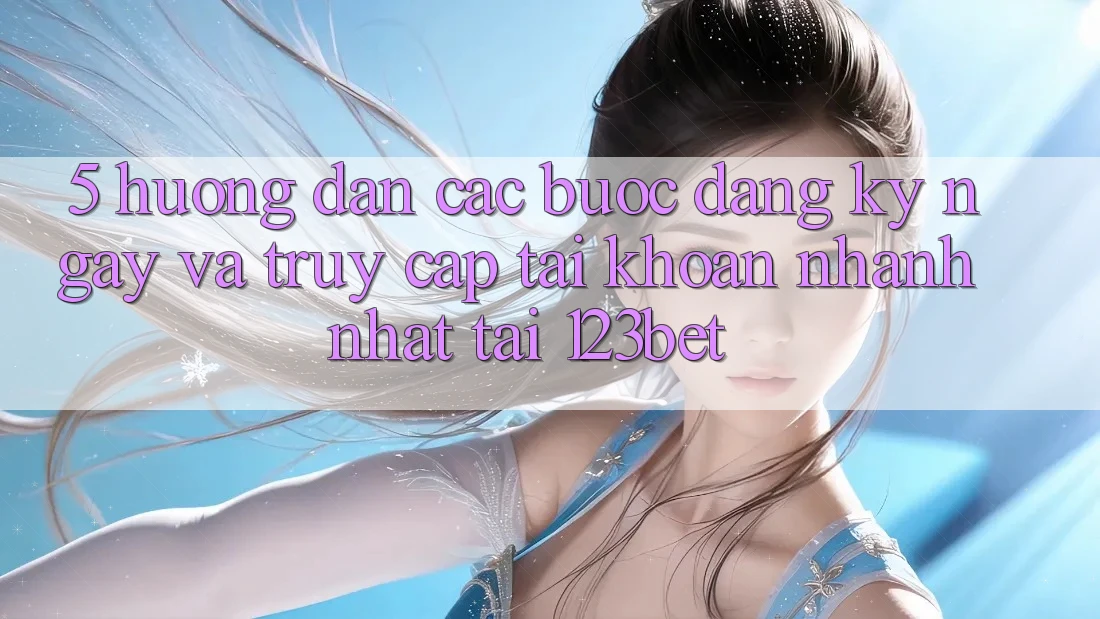 5. Hướng Dẫn Các Bước Đăng ký ngay Và Truy cập tài khoản Nhanh Nhất Tại 123bet