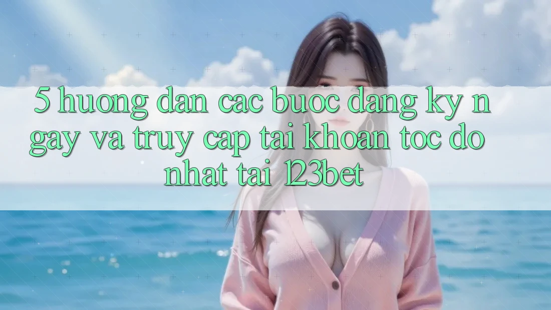5. Hướng Dẫn Các Bước Đăng ký ngay Và Truy cập tài khoản Tốc độ Nhất Tại 123bet