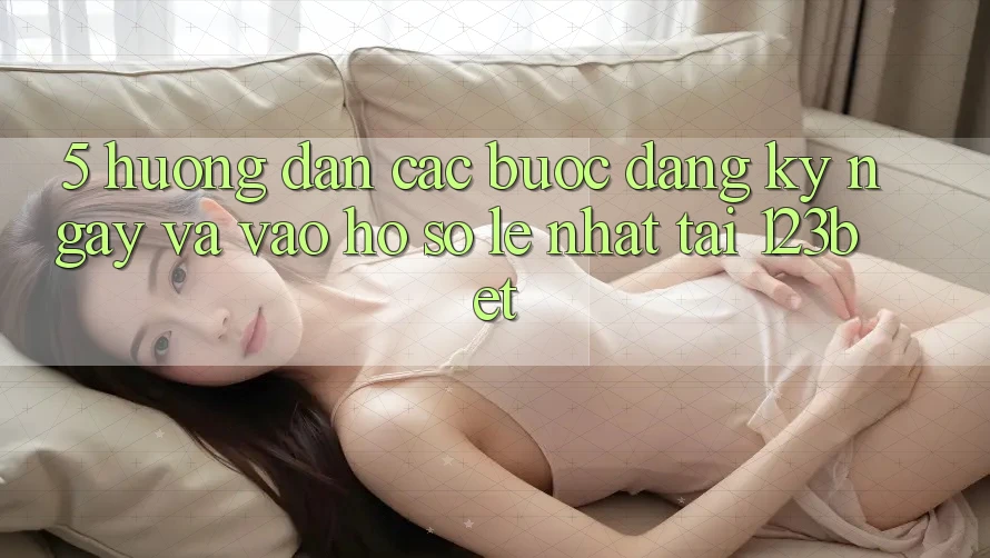 5. Hướng Dẫn Các Bước Đăng ký ngay Và Vào hồ sơ Lẹ Nhất Tại 123bet