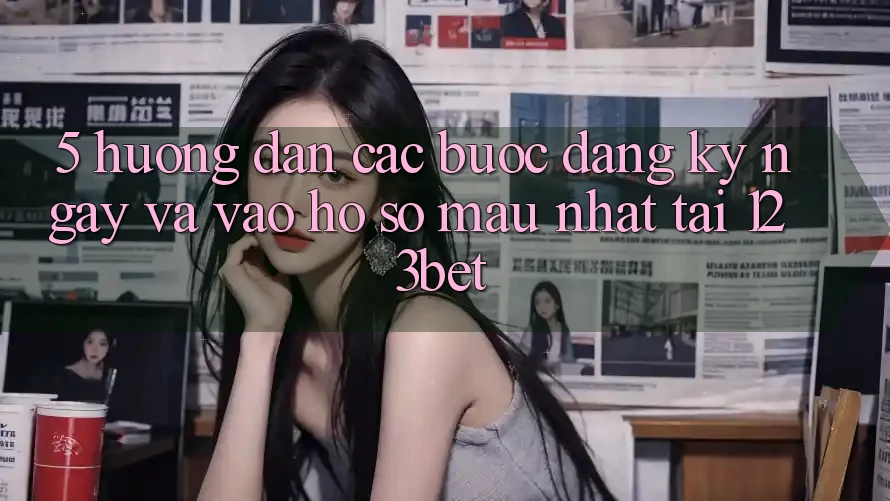 5. Hướng dẫn Các Bước Đăng ký ngay Và Vào hồ sơ Mau Nhất Tại 123bet 5. Hướng dẫn Các Bước Đăng ký ngay Và Vào hồ sơ Mau Nhất Tại 123bet