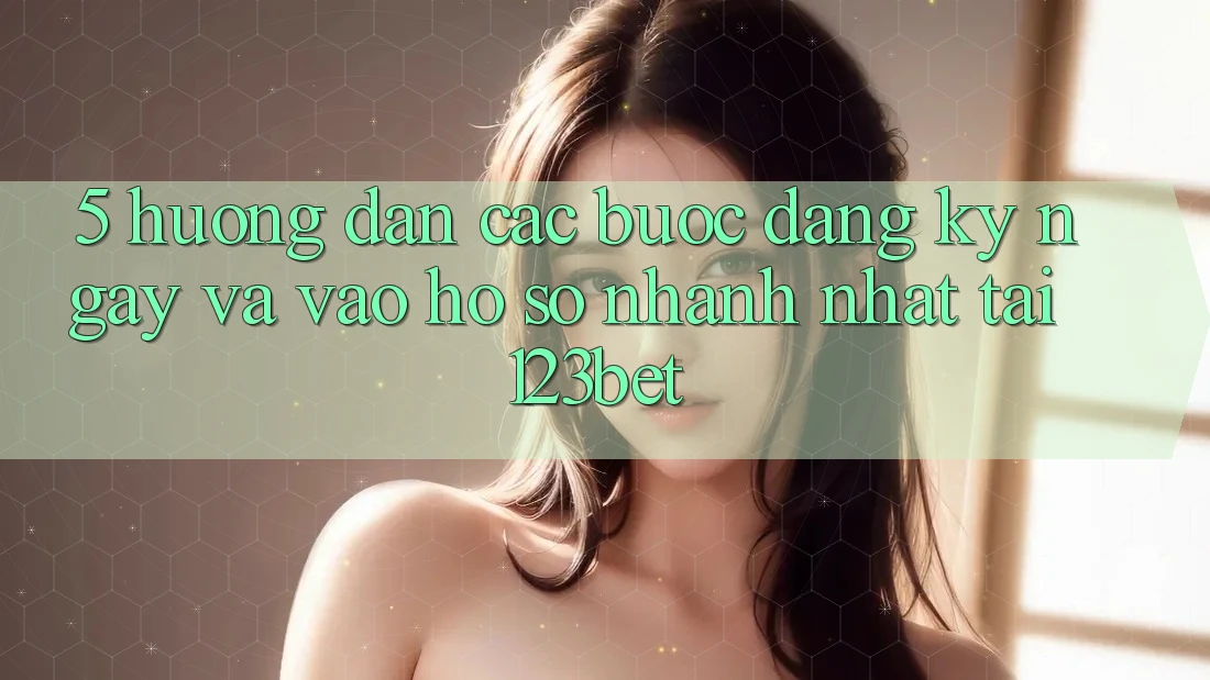 5. Hướng Dẫn Các Bước Đăng ký ngay Và Vào hồ sơ Nhanh Nhất Tại 123bet
