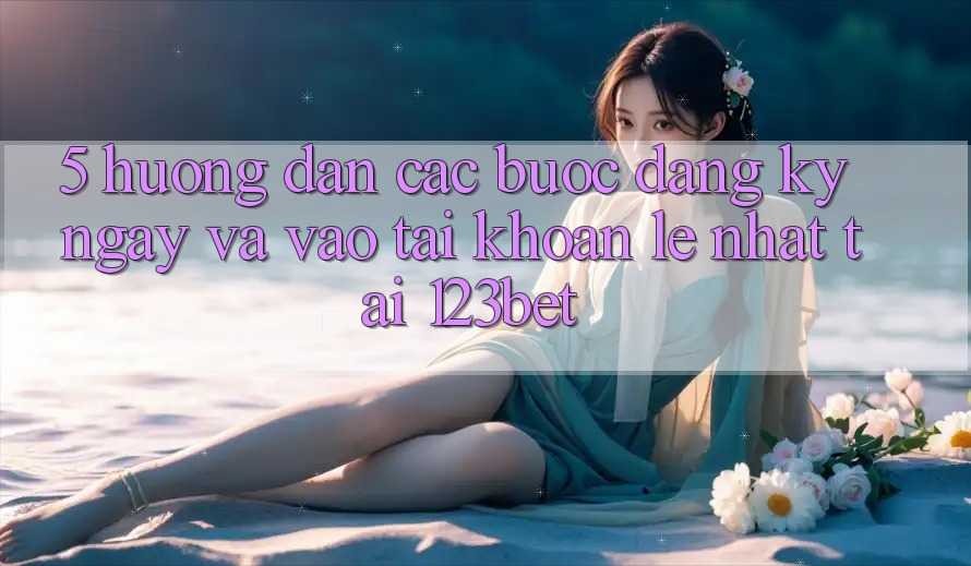 5. Hướng Dẫn Các Bước Đăng ký ngay Và Vào tài khoản Lẹ Nhất Tại 123bet 5. Hướng Dẫn Các Bước Đăng ký ngay Và Vào tài khoản Lẹ Nhất Tại 123bet