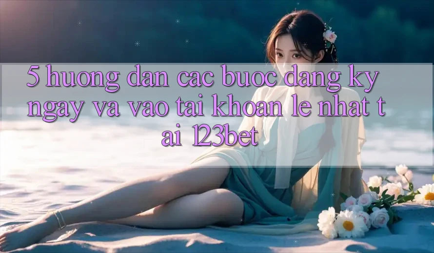 5. Hướng Dẫn Các Bước Đăng ký ngay Và Vào tài khoản Lẹ Nhất Tại 123bet