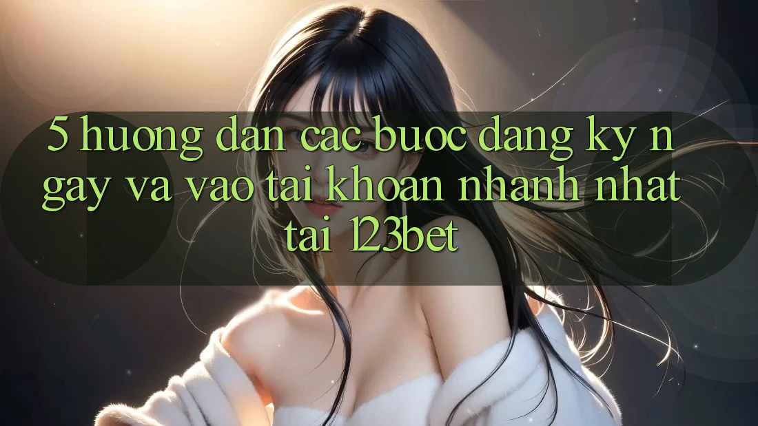 5. Hướng Dẫn Các Bước Đăng ký ngay Và Vào tài khoản Nhanh Nhất Tại 123bet