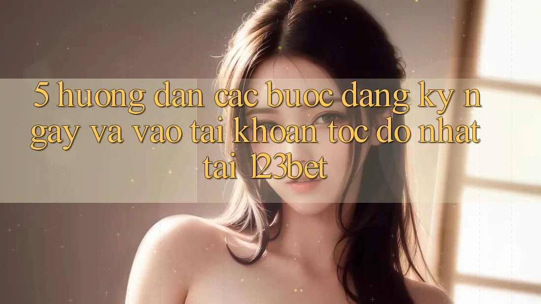 5. Hướng Dẫn Các Bước Đăng ký ngay Và Vào tài khoản Tốc độ Nhất Tại 123bet 5. Hướng Dẫn Các Bước Đăng ký ngay Và Vào tài khoản Tốc độ Nhất Tại 123bet
