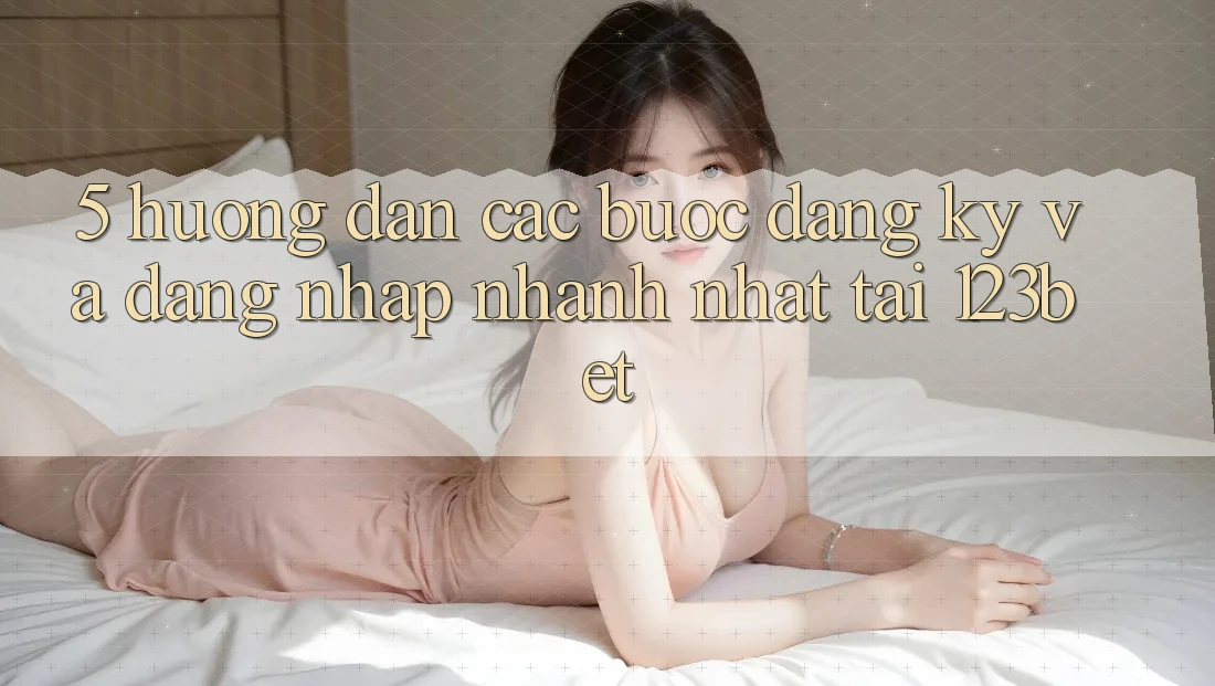 5. Hướng Dẫn Các Bước Đăng Ký Và Đăng Nhập Nhanh Nhất Tại 123bet 5. Hướng Dẫn Các Bước Đăng Ký Và Đăng Nhập Nhanh Nhất Tại 123bet
