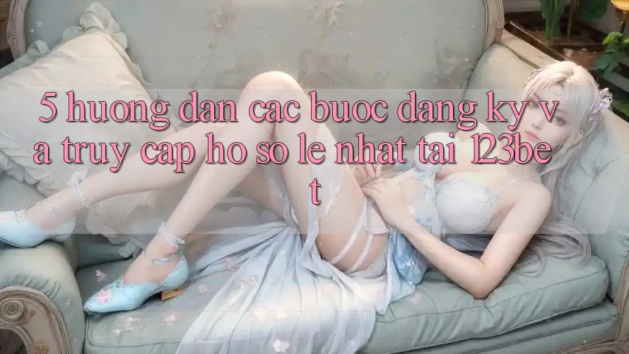 5. Hướng Dẫn Các Bước Đăng Ký Và Truy cập hồ sơ Lẹ Nhất Tại 123bet