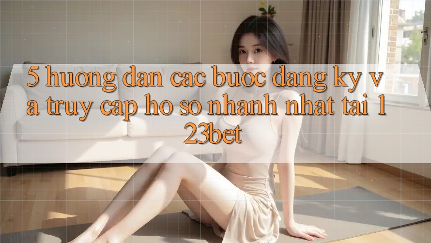 5. Hướng Dẫn Các Bước Đăng Ký Và Truy cập hồ sơ Nhanh Nhất Tại 123bet