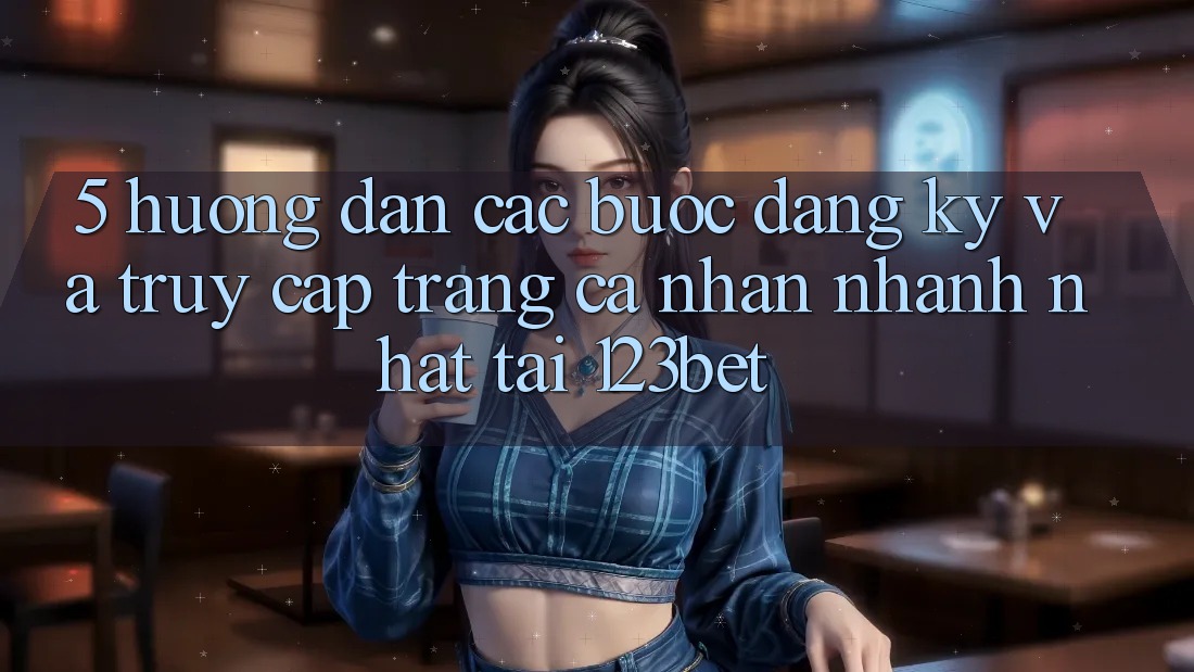 5. Hướng Dẫn Các Bước Đăng Ký Và Truy cập trang cá nhân Nhanh Nhất Tại 123bet