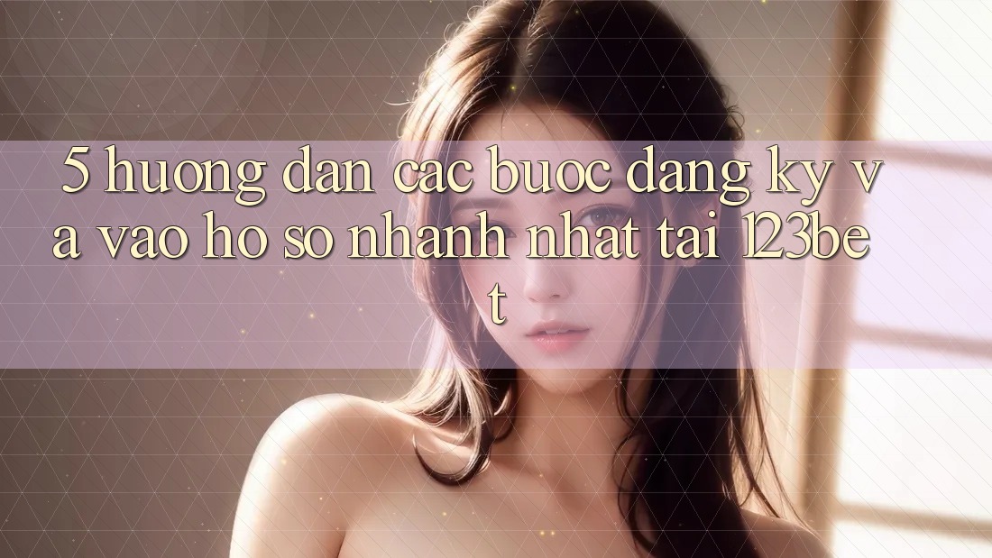 5. Hướng Dẫn Các Bước Đăng Ký Và Vào hồ sơ Nhanh Nhất Tại 123bet