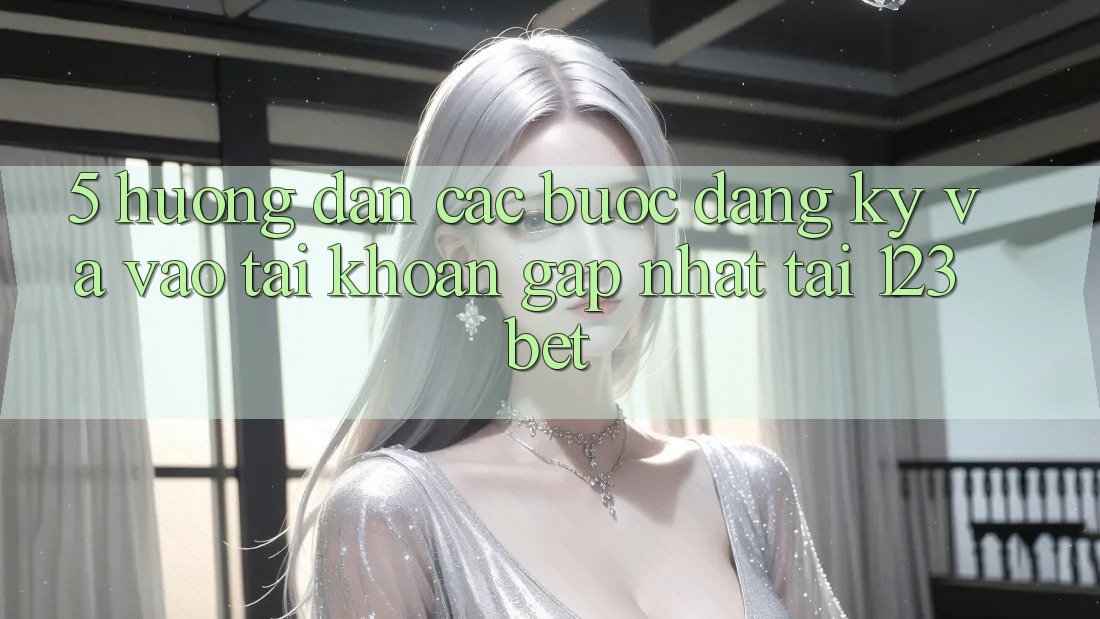 5. Hướng Dẫn Các Bước Đăng Ký Và Vào tài khoản Gấp Nhất Tại 123bet 5. Hướng Dẫn Các Bước Đăng Ký Và Vào tài khoản Gấp Nhất Tại 123bet
