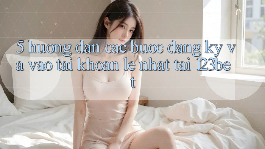 5. Hướng Dẫn Các Bước Đăng Ký Và Vào tài khoản Lẹ Nhất Tại 123bet 5. Hướng Dẫn Các Bước Đăng Ký Và Vào tài khoản Lẹ Nhất Tại 123bet