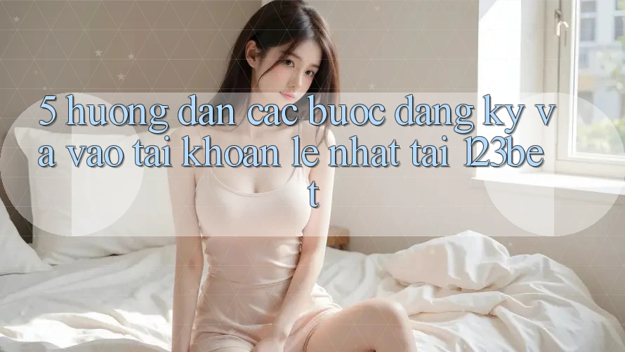 5. Hướng Dẫn Các Bước Đăng Ký Và Vào tài khoản Lẹ Nhất Tại 123bet 5. Hướng Dẫn Các Bước Đăng Ký Và Vào tài khoản Lẹ Nhất Tại 123bet