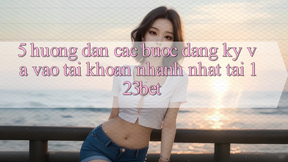 5. Hướng dẫn Các Bước Đăng Ký Và Vào tài khoản Nhanh Nhất Tại 123bet