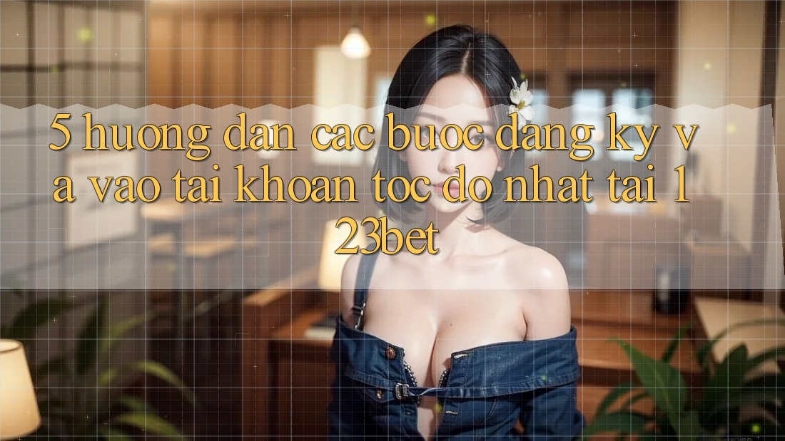 5. Hướng Dẫn Các Bước Đăng Ký Và Vào tài khoản Tốc độ Nhất Tại 123bet