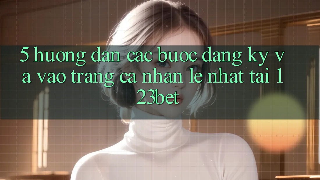 5. Hướng Dẫn Các Bước Đăng Ký Và Vào trang cá nhân Lẹ Nhất Tại 123bet