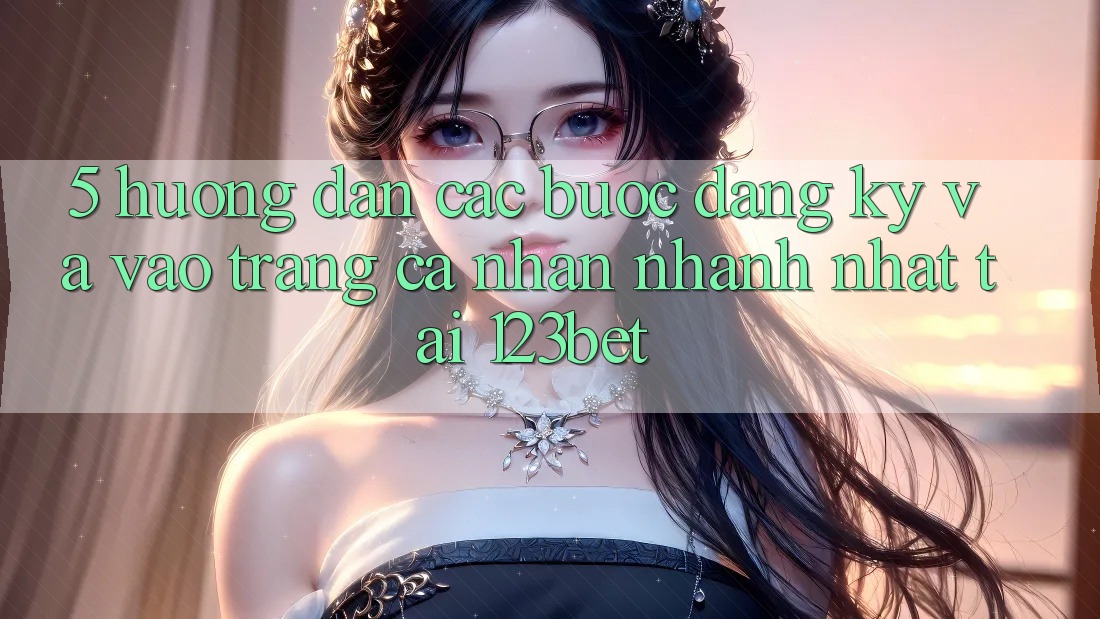 5. Hướng Dẫn Các Bước Đăng Ký Và Vào trang cá nhân Nhanh Nhất Tại 123bet
