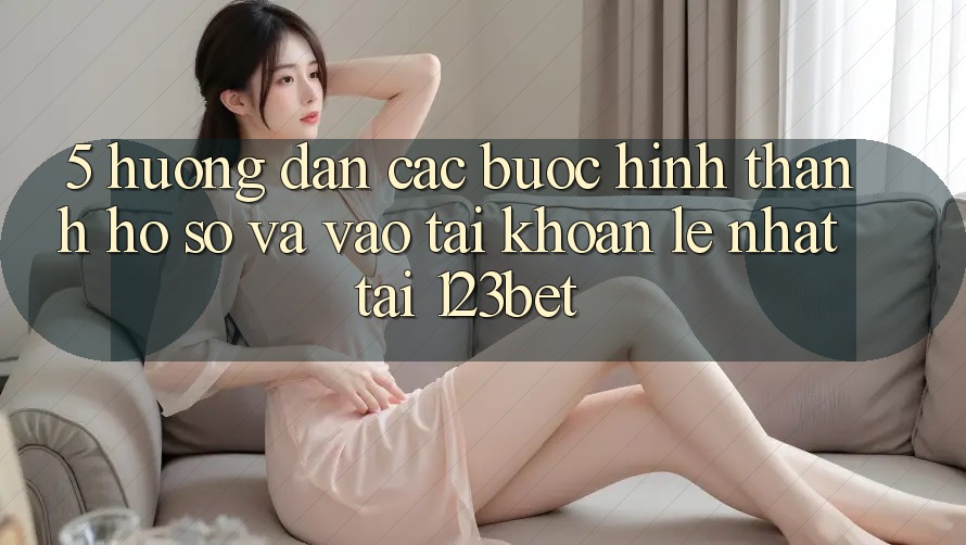 5. Hướng Dẫn Các Bước Hình thành hồ sơ Và Vào tài khoản Lẹ Nhất Tại 123bet