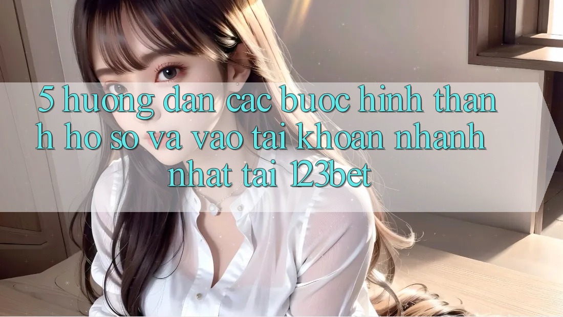 5. Hướng Dẫn Các Bước Hình thành hồ sơ Và Vào tài khoản Nhanh Nhất Tại 123bet