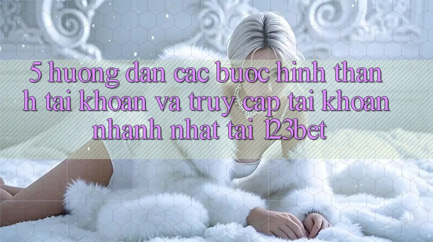 5. Hướng Dẫn Các Bước Hình thành tài khoản Và Truy cập tài khoản Nhanh Nhất Tại 123bet