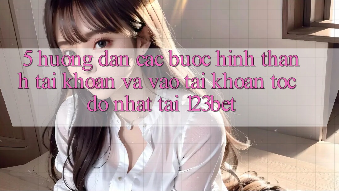 5. Hướng Dẫn Các Bước Hình thành tài khoản Và Vào tài khoản Tốc độ Nhất Tại 123bet