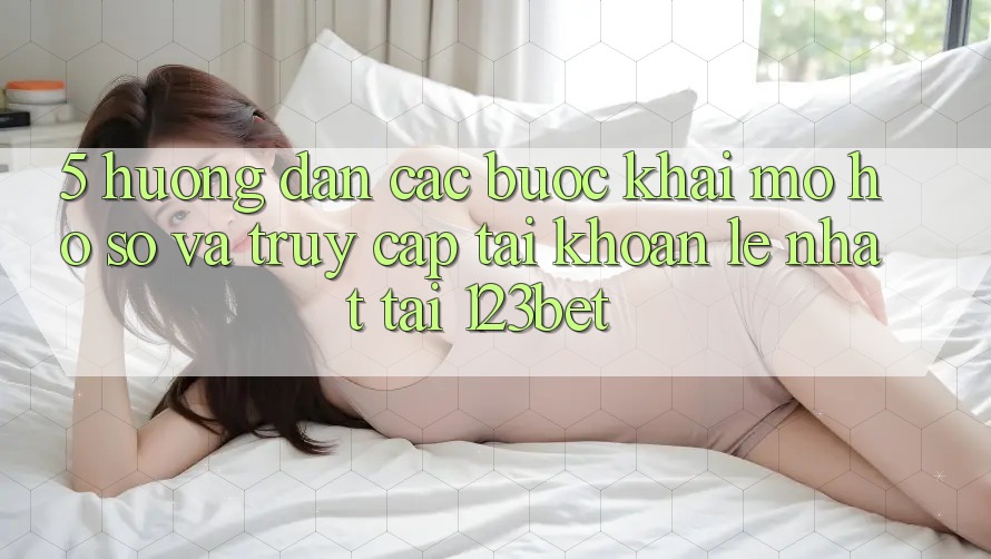 5. Hướng Dẫn Các Bước Khai mở hồ sơ Và Truy cập tài khoản Lẹ Nhất Tại 123bet 5. Hướng Dẫn Các Bước Khai mở hồ sơ Và Truy cập tài khoản Lẹ Nhất Tại 123bet