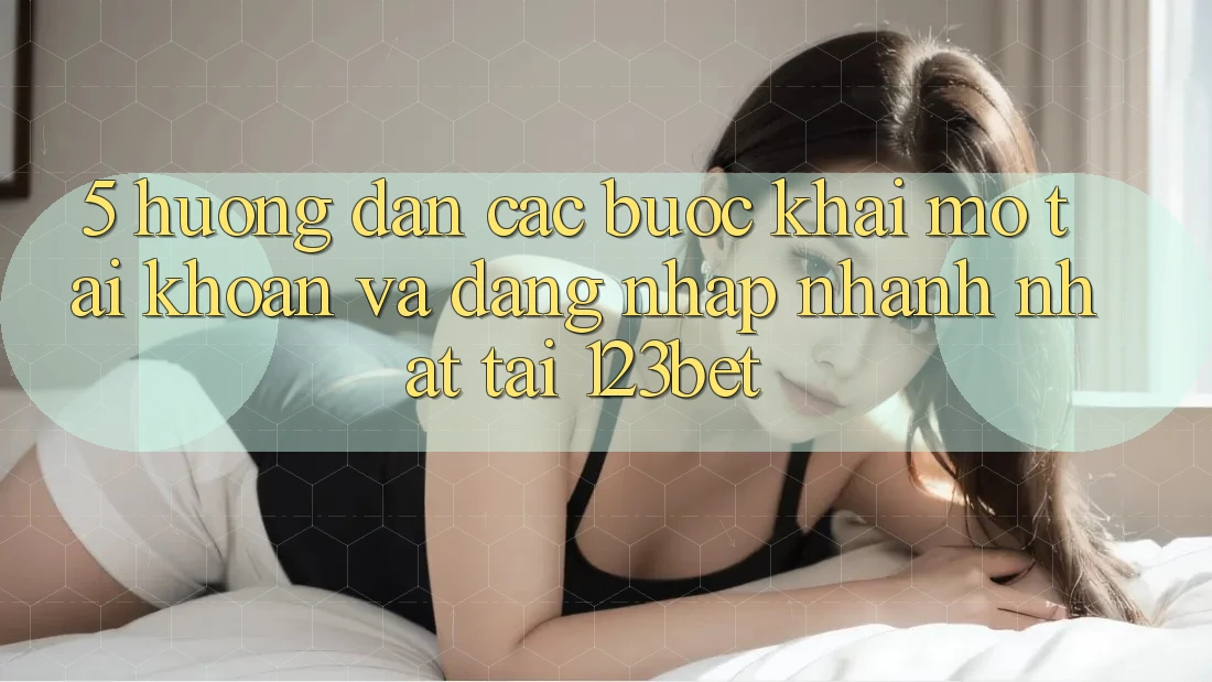 5. Hướng Dẫn Các Bước Khai mở tài khoản Và Đăng Nhập Nhanh Nhất Tại 123bet