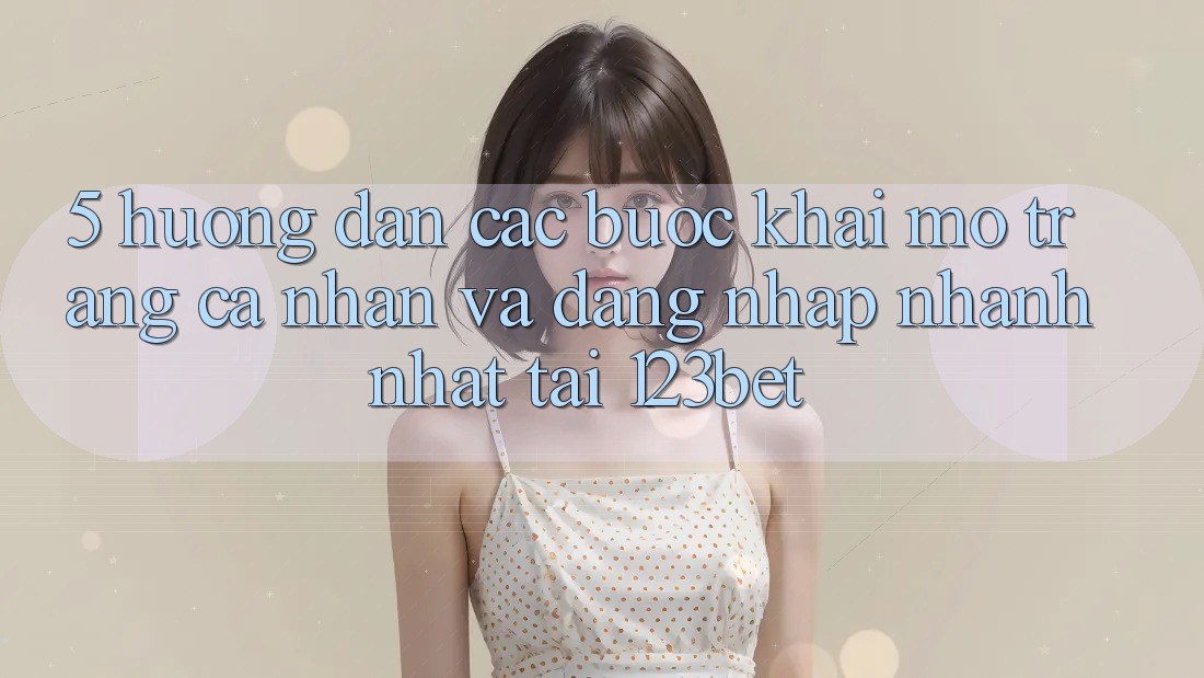 5. Hướng Dẫn Các Bước Khai mở trang cá nhân Và Đăng Nhập Nhanh Nhất Tại 123bet