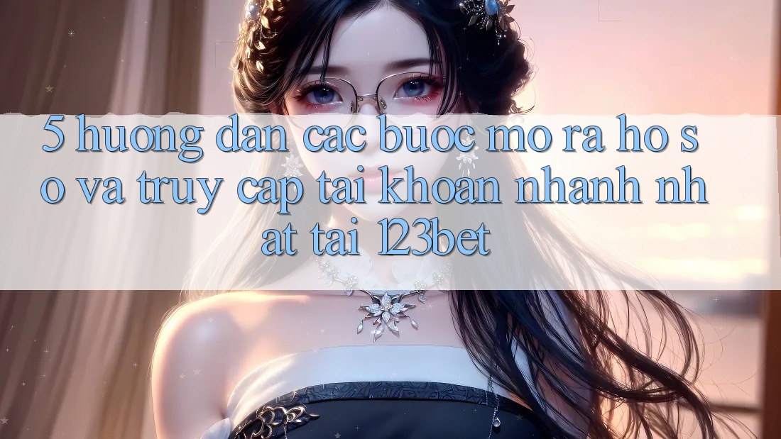 5. Hướng Dẫn Các Bước Mở ra hồ sơ Và Truy cập tài khoản Nhanh Nhất Tại 123bet