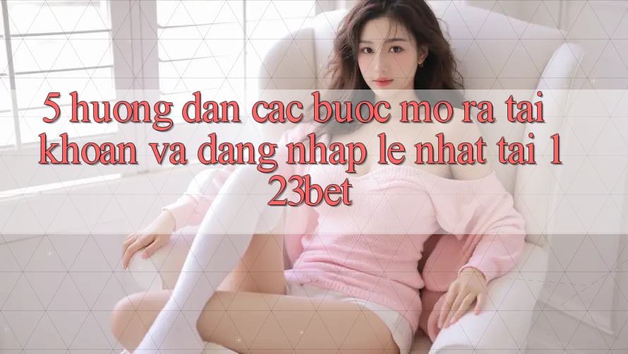 5. Hướng Dẫn Các Bước Mở ra tài khoản Và Đăng Nhập Lẹ Nhất Tại 123bet