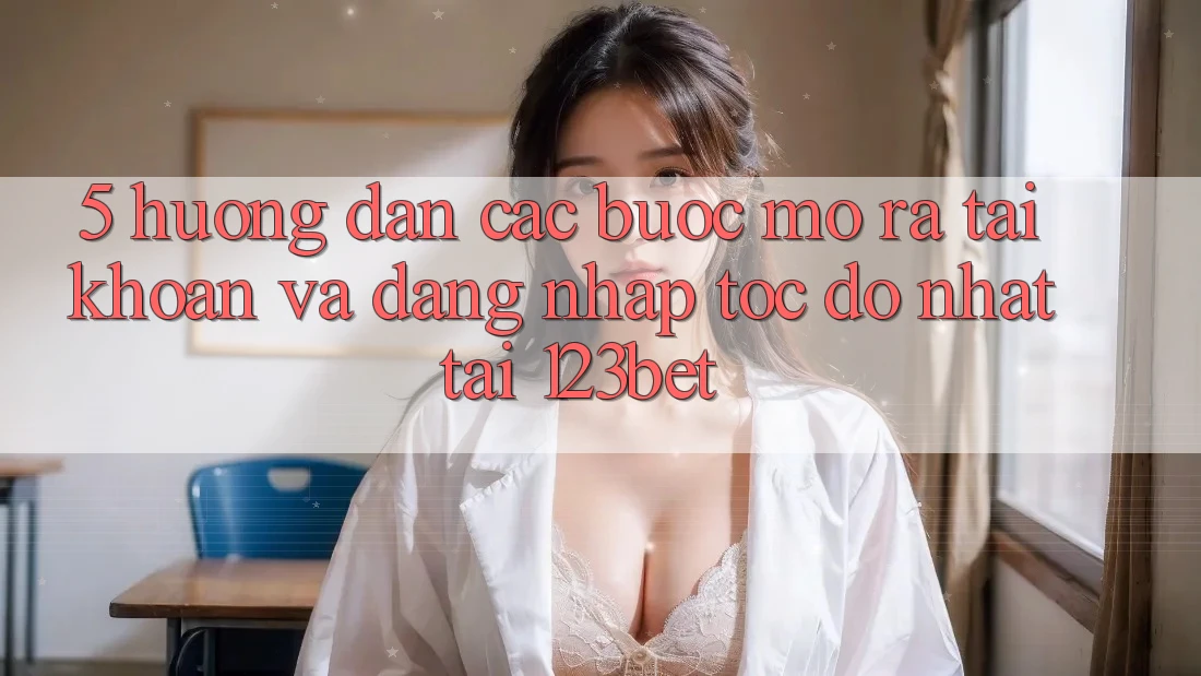5. Hướng Dẫn Các Bước Mở ra tài khoản Và Đăng nhập Tốc độ Nhất Tại 123bet
