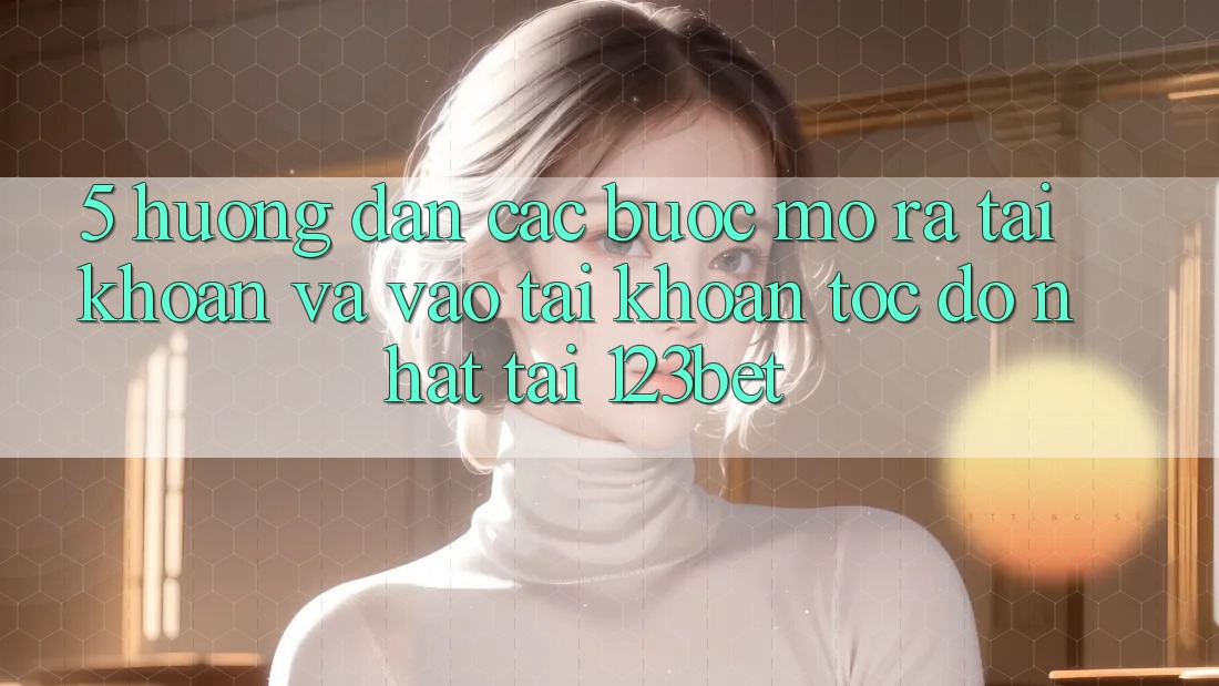 5. Hướng Dẫn Các Bước Mở ra tài khoản Và Vào tài khoản Tốc độ Nhất Tại 123bet