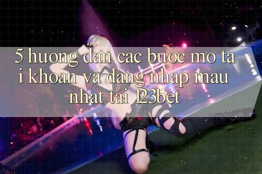 5. Hướng Dẫn Các Bước Mở tài khoản Và Đăng Nhập Mau Nhất Tại 123bet