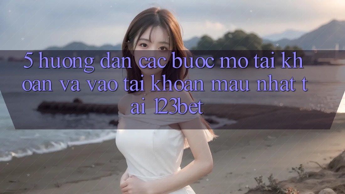 5. Hướng Dẫn Các Bước Mở tài khoản Và Vào tài khoản Mau Nhất Tại 123bet