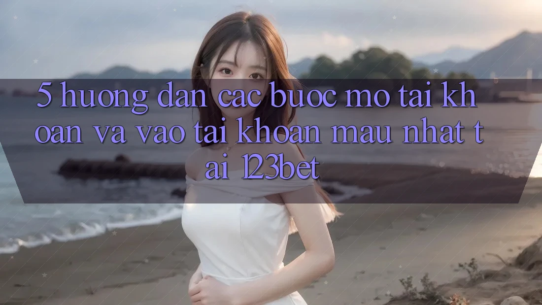 5. Hướng Dẫn Các Bước Mở tài khoản Và Vào tài khoản Mau Nhất Tại 123bet 5. Hướng Dẫn Các Bước Mở tài khoản Và Vào tài khoản Mau Nhất Tại 123bet