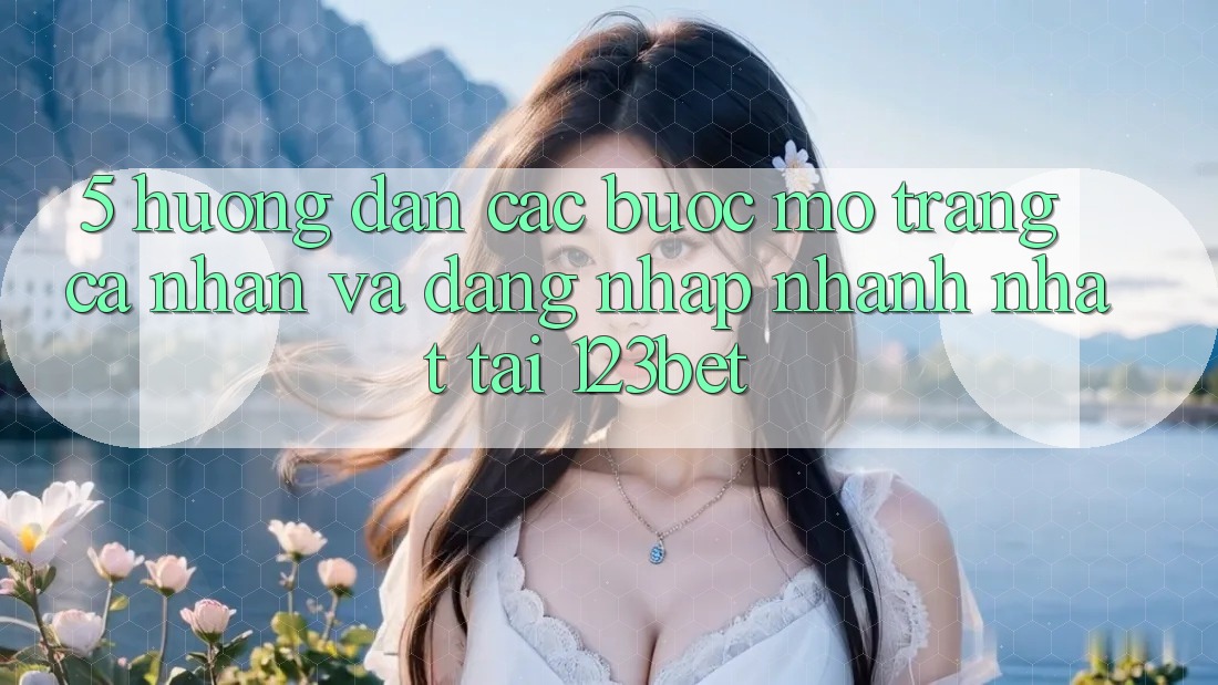 5. Hướng Dẫn Các Bước Mở trang cá nhân Và Đăng Nhập Nhanh Nhất Tại 123bet 5. Hướng Dẫn Các Bước Mở trang cá nhân Và Đăng Nhập Nhanh Nhất Tại 123bet
