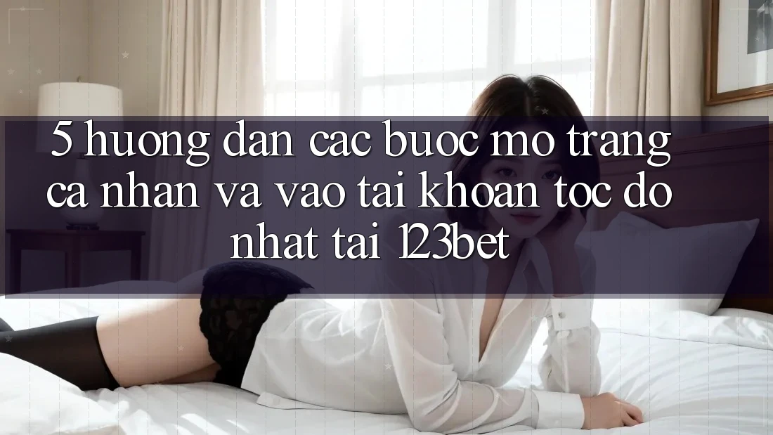 5. Hướng Dẫn Các Bước Mở trang cá nhân Và Vào tài khoản Tốc độ Nhất Tại 123bet