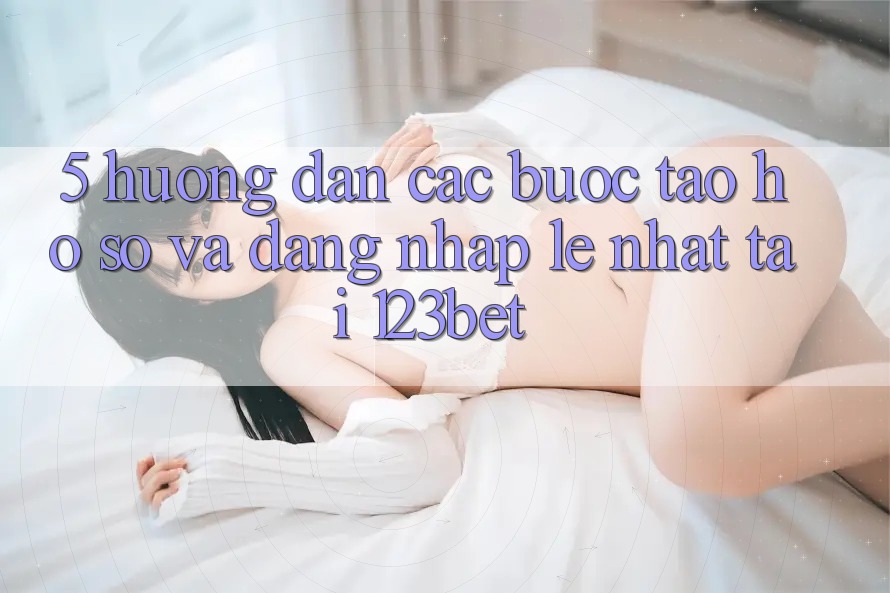 5. Hướng Dẫn Các bước Tạo hồ sơ Và Đăng Nhập Lẹ Nhất Tại 123bet