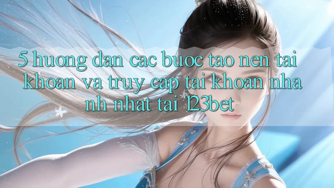 5. Hướng Dẫn Các Bước Tạo nên tài khoản Và Truy cập tài khoản Nhanh Nhất Tại 123bet