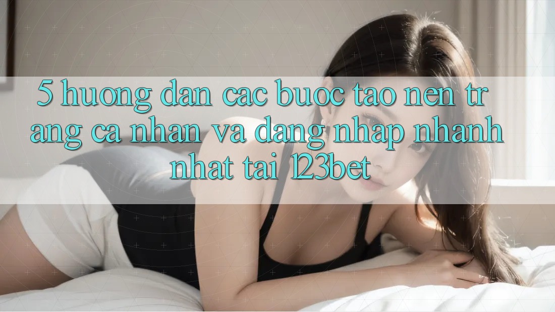 5. Hướng Dẫn Các Bước Tạo nên trang cá nhân Và Đăng Nhập Nhanh Nhất Tại 123bet