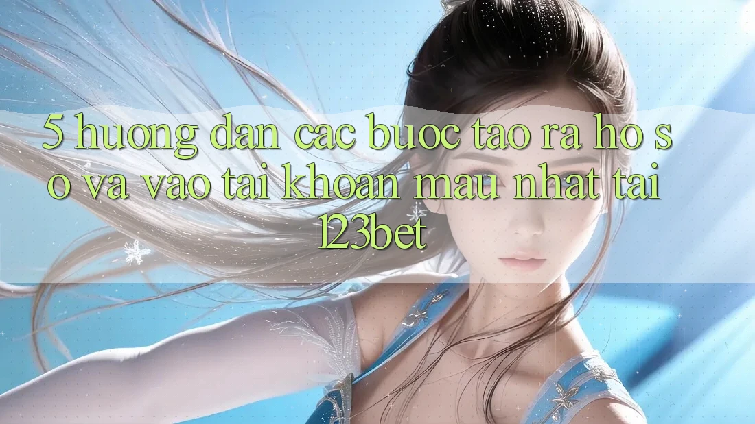 5. Hướng Dẫn Các Bước Tạo ra hồ sơ Và Vào tài khoản Mau Nhất Tại 123bet