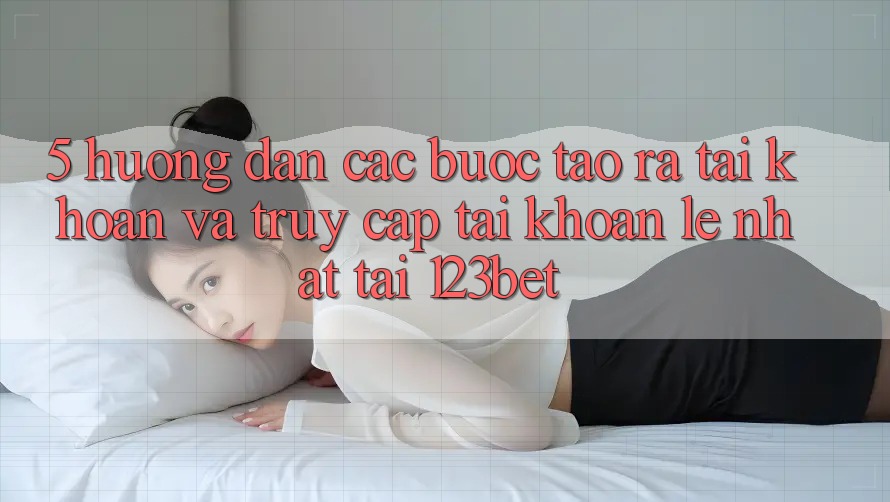 5. Hướng Dẫn Các Bước Tạo ra tài khoản Và Truy cập tài khoản Lẹ Nhất Tại 123bet