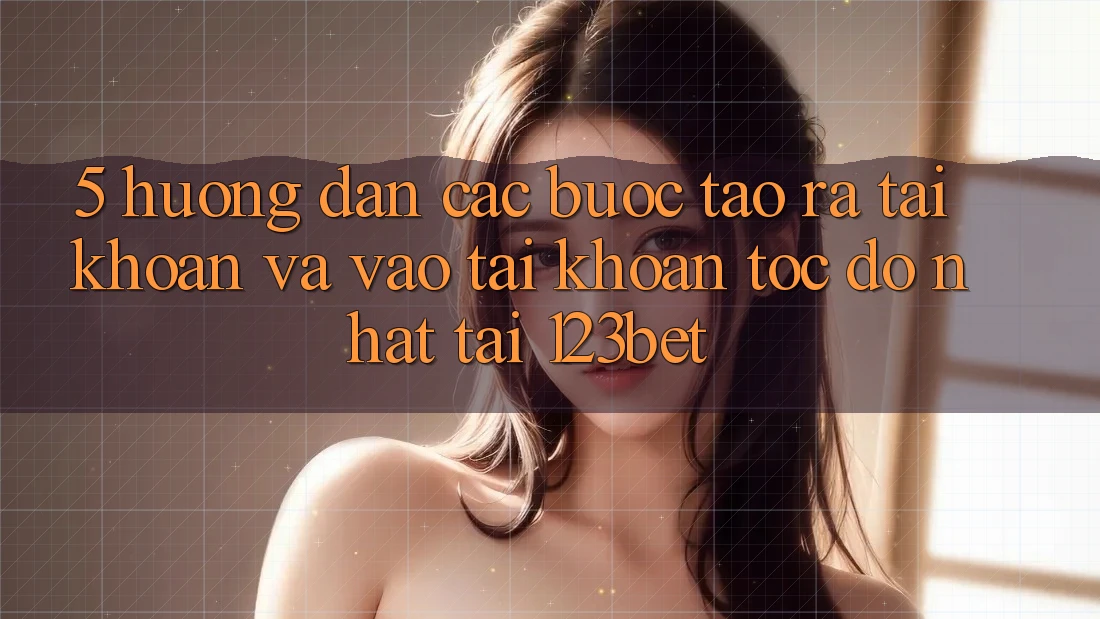 5. Hướng Dẫn Các Bước Tạo ra tài khoản Và Vào tài khoản Tốc độ Nhất Tại 123bet