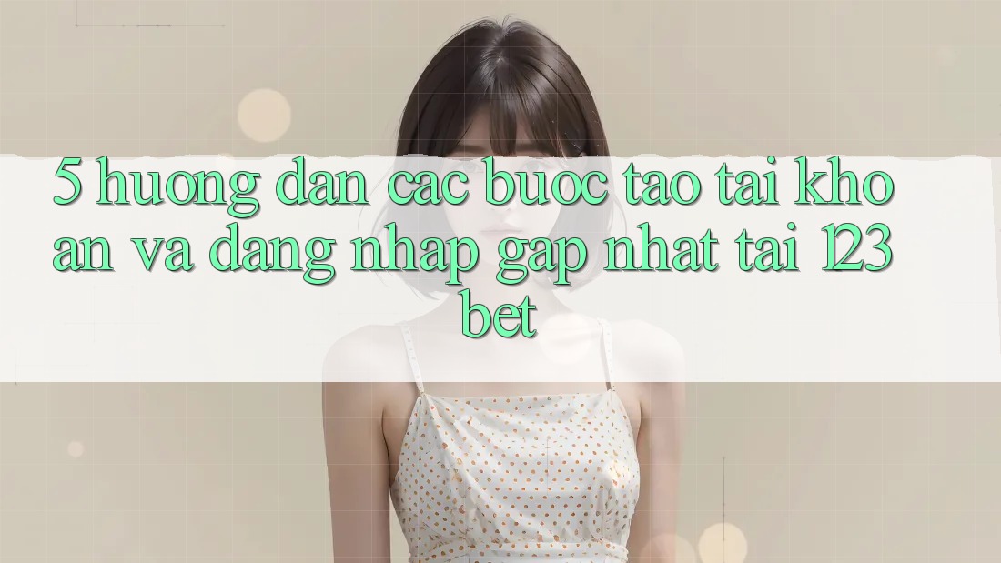 5. Hướng Dẫn Các Bước Tạo tài khoản Và Đăng Nhập Gấp Nhất Tại 123bet 5. Hướng Dẫn Các Bước Tạo tài khoản Và Đăng Nhập Gấp Nhất Tại 123bet