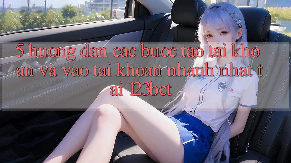 5. Hướng Dẫn Các Bước Tạo tài khoản Và Vào tài khoản Nhanh Nhất Tại 123bet