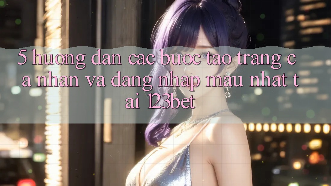 5. Hướng Dẫn Các Bước Tạo trang cá nhân Và Đăng Nhập Mau Nhất Tại 123bet