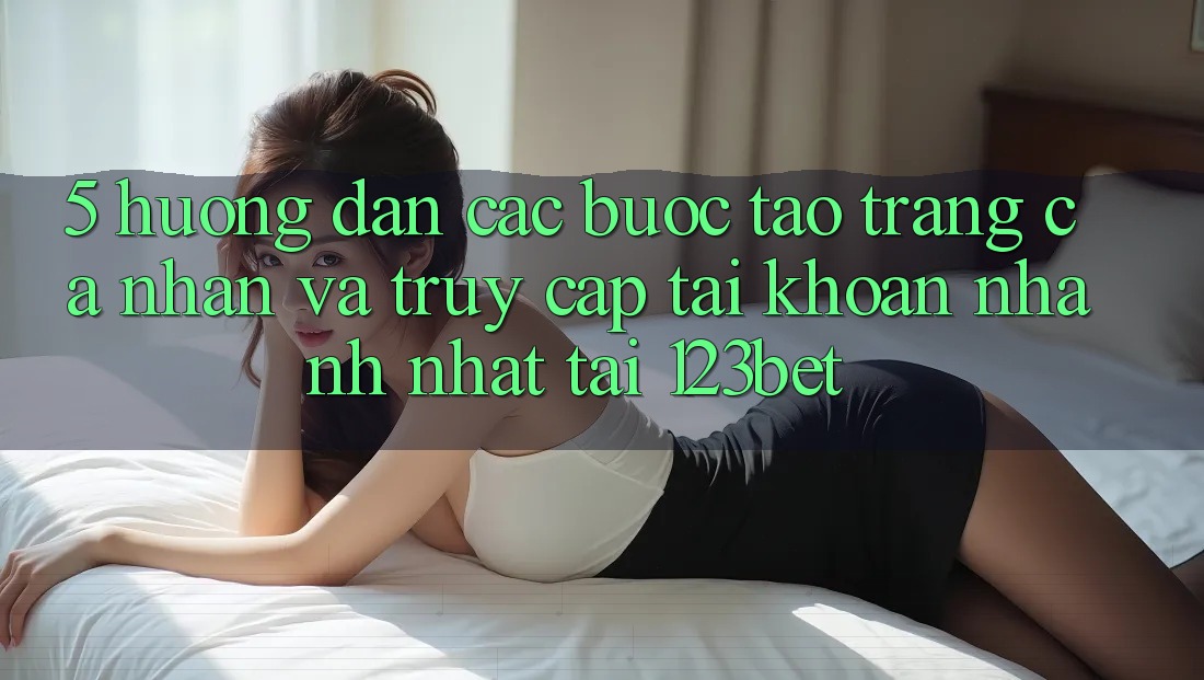 5. Hướng Dẫn Các Bước Tạo trang cá nhân Và Truy cập tài khoản Nhanh Nhất Tại 123bet