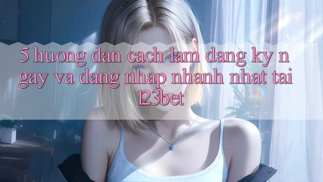 5. Hướng Dẫn Cách làm Đăng ký ngay Và Đăng Nhập Nhanh Nhất Tại 123bet